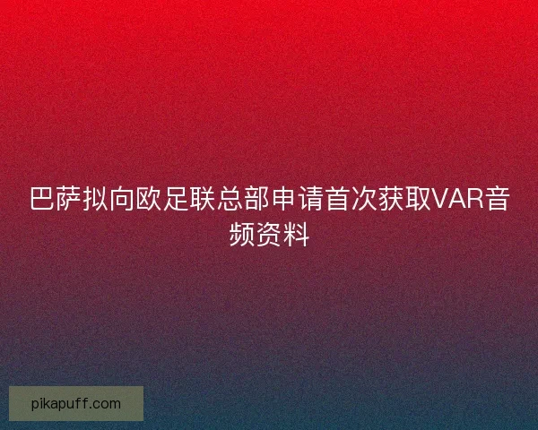 巴萨拟向欧足联总部申请首次获取VAR音频资料 巴萨拟向欧足联总部申请首次获取VAR音频资料
