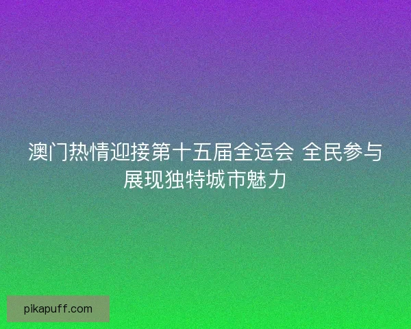 澳门热情迎接第十五届全运会 全民参与展现独特城市魅力 澳门热情迎接第十五届全运会 全民参与展现独特城市魅力