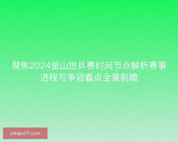 聚焦2024釜山世乒赛时间节点解析赛事进程与争冠看点全景前瞻 聚焦2024釜山世乒赛时间节点解析赛事进程与争冠看点全景前瞻