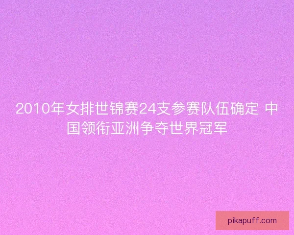 2010年女排世锦赛24支参赛队伍确定 中国领衔亚洲争夺世界冠军 2010年女排世锦赛24支参赛队伍确定 中国领衔亚洲争夺世界冠军
