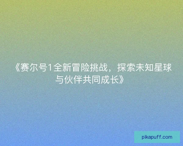 《赛尔号1全新冒险挑战,探索未知星球与伙伴共同成长》 《赛尔号1全新冒险挑战,探索未知星球与伙伴共同成长》