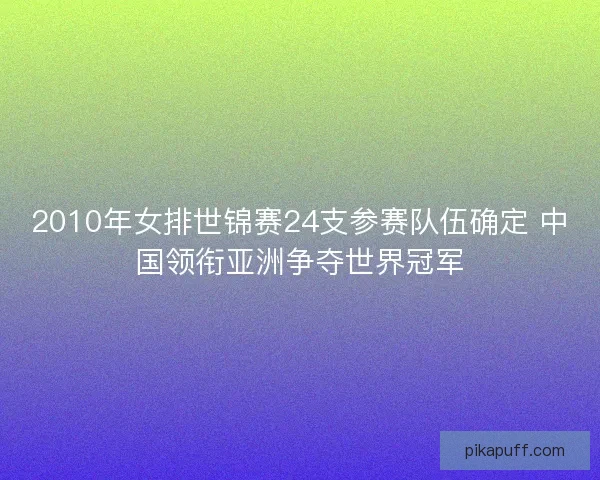 2010年女排世锦赛24支参赛队伍确定 中国领衔亚洲争夺世界冠军 2010年女排世锦赛24支参赛队伍确定 中国领衔亚洲争夺世界冠军
