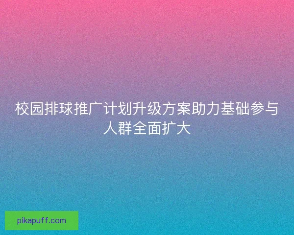 校园排球推广计划升级方案助力基础参与人群全面扩大 校园排球推广计划升级方案助力基础参与人群全面扩大