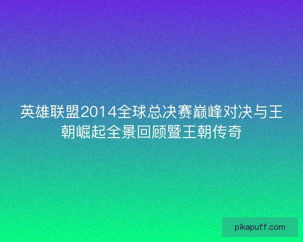 英雄联盟2014全球总决赛巅峰对决与王朝崛起全景回顾暨王朝传奇 英雄联盟2014全球总决赛巅峰对决与王朝崛起全景回顾暨王朝传奇