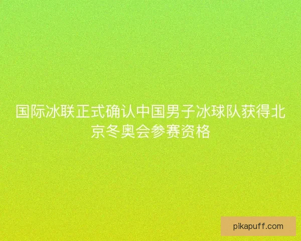 国际冰联正式确认中国男子冰球队获得北京冬奥会参赛资格