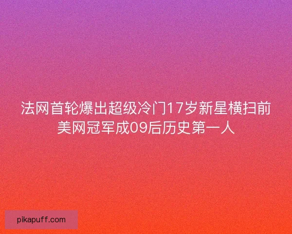 法网首轮爆出超级冷门17岁新星横扫前美网冠军成09后历史第一人 法网首轮爆出超级冷门17岁新星横扫前美网冠军成09后历史第一人