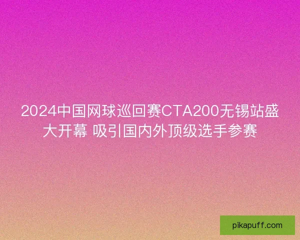 2024中国网球巡回赛CTA200无锡站盛大开幕 吸引国内外顶级选手参赛 2024中国网球巡回赛CTA200无锡站盛大开幕 吸引国内外顶级选手参赛
