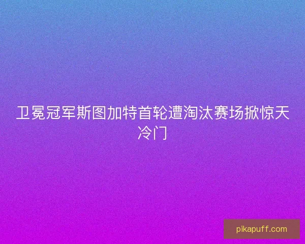 卫冕冠军斯图加特首轮遭淘汰赛场掀惊天冷门 卫冕冠军斯图加特首轮遭淘汰赛场掀惊天冷门