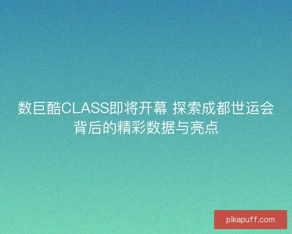 数巨酷CLASS即将开幕 探索成都世运会背后的精彩数据与亮点