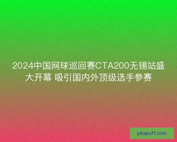 2024中国网球巡回赛CTA200无锡站盛大开幕 吸引国内外顶级选手参赛
