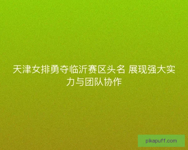 天津女排勇夺临沂赛区头名 展现强大实力与团队协作 天津女排勇夺临沂赛区头名 展现强大实力与团队协作